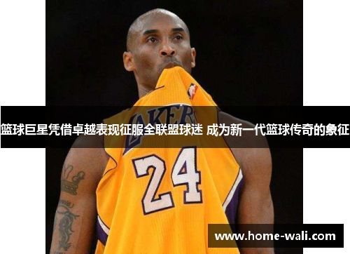 篮球巨星凭借卓越表现征服全联盟球迷 成为新一代篮球传奇的象征