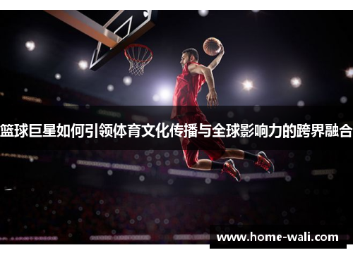篮球巨星如何引领体育文化传播与全球影响力的跨界融合