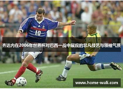 齐达内在2006年世界杯对巴西一战中展现的非凡技艺与领袖气质