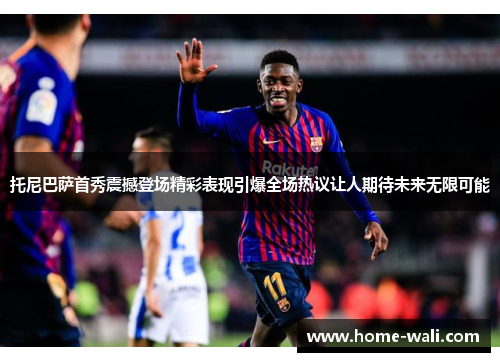 托尼巴萨首秀震撼登场精彩表现引爆全场热议让人期待未来无限可能