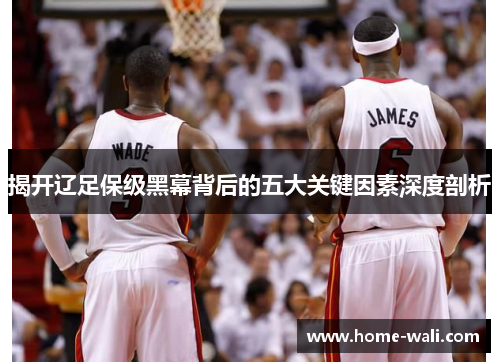 揭开辽足保级黑幕背后的五大关键因素深度剖析