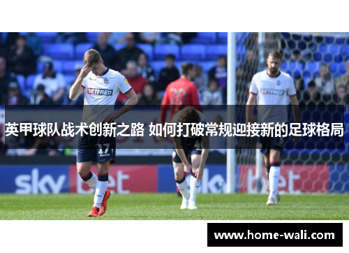 英甲球队战术创新之路 如何打破常规迎接新的足球格局